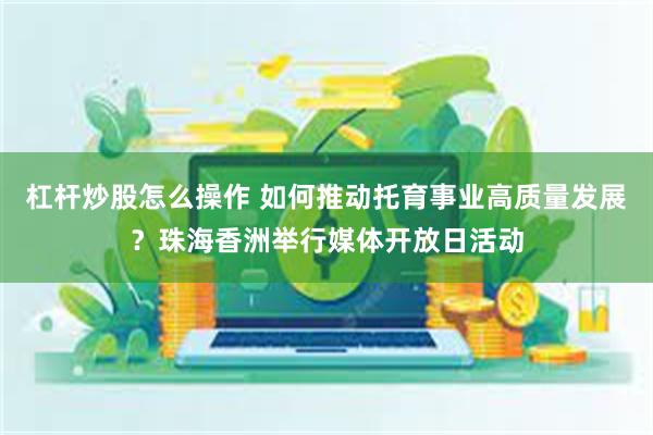 杠杆炒股怎么操作 如何推动托育事业高质量发展？珠海香洲举行媒体开放日活动