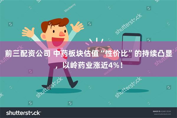 前三配资公司 中药板块估值“性价比”的持续凸显，以岭药业涨近4%！