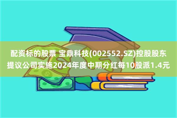 配资标的股票 宝鼎科技(002552.SZ)控股股东提议公司实施2024年度中期分红每10股派1.4元