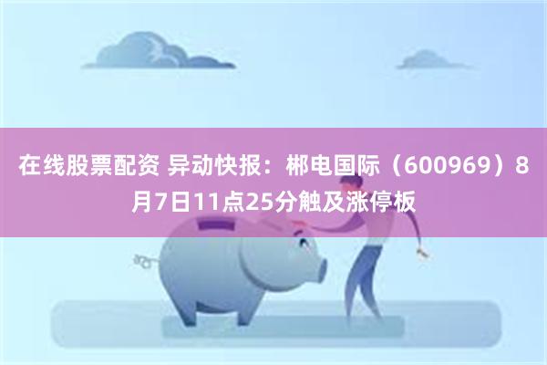 在线股票配资 异动快报：郴电国际（600969）8月7日11点25分触及涨停板