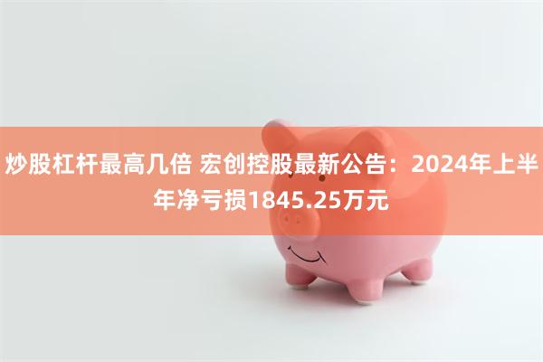 炒股杠杆最高几倍 宏创控股最新公告：2024年上半年净亏损1845.25万元