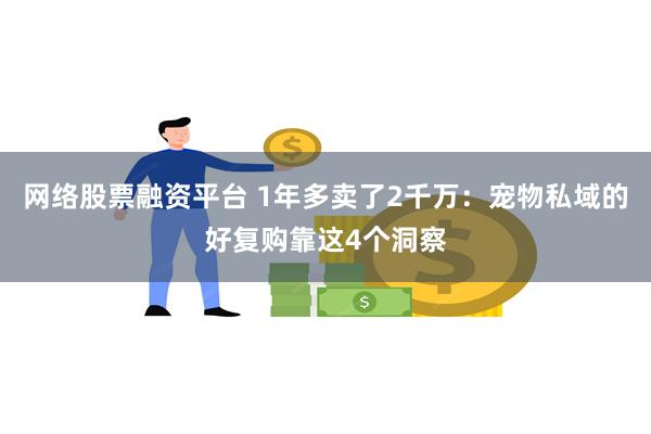 网络股票融资平台 1年多卖了2千万：宠物私域的好复购靠这4个洞察