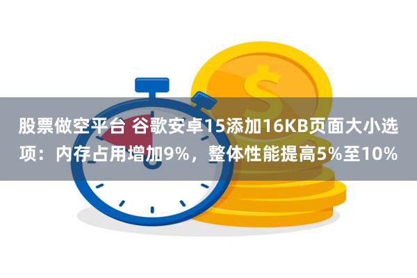 股票做空平台 谷歌安卓15添加16KB页面大小选项：内存占用增加9%，整体性能提高5%至10%