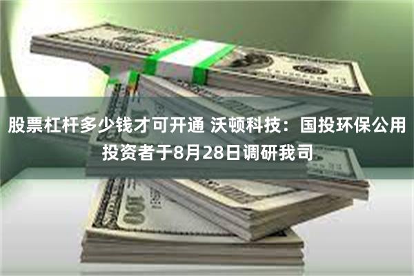 股票杠杆多少钱才可开通 沃顿科技：国投环保公用投资者于8月28日调研我司