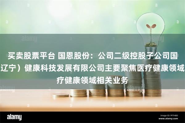 买卖股票平台 国恩股份：公司二级控股子公司国恩未来（辽宁）健康科技发展有限公司主要聚焦医疗健康领域相关业务