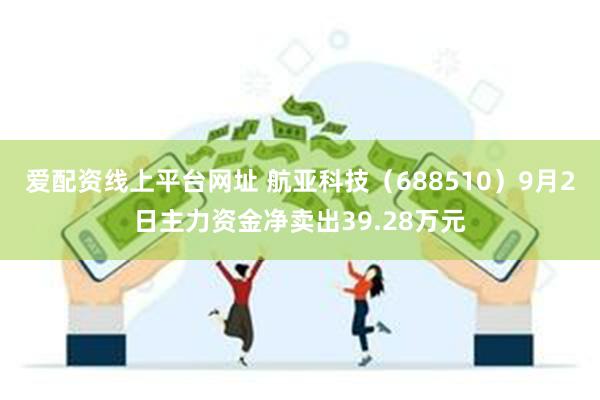 爱配资线上平台网址 航亚科技（688510）9月2日主力资金净卖出39.28万元