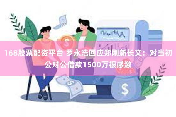 168股票配资平台 罗永浩回应郑刚新长文：对当初公对公借款1500万很感激