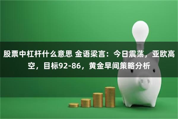 股票中杠杆什么意思 金语梁言：今日震荡，亚欧高空，目标92-86，黄金早间策略分析