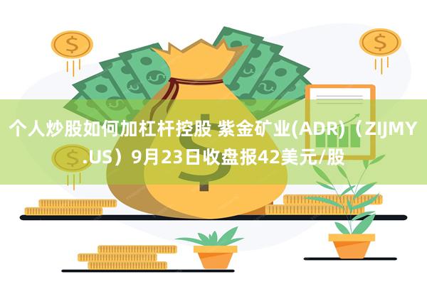 个人炒股如何加杠杆控股 紫金矿业(ADR)（ZIJMY.US）9月23日收盘报42美元/股