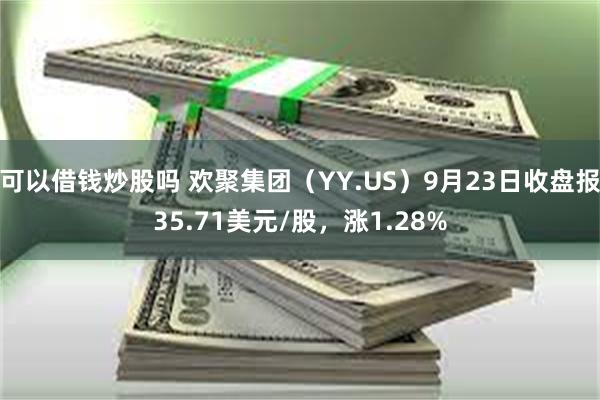 可以借钱炒股吗 欢聚集团（YY.US）9月23日收盘报35.71美元/股，涨1.28%