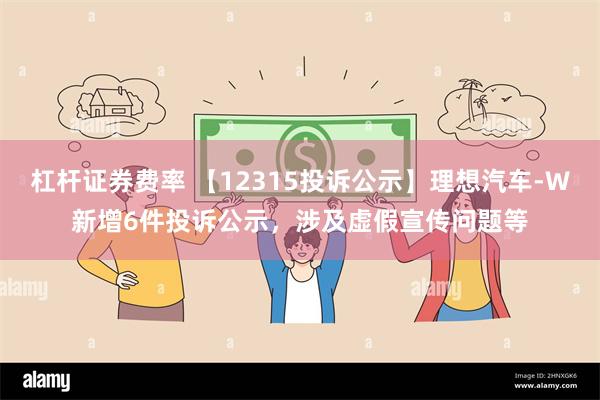 杠杆证券费率 【12315投诉公示】理想汽车-W新增6件投诉公示，涉及虚假宣传问题等