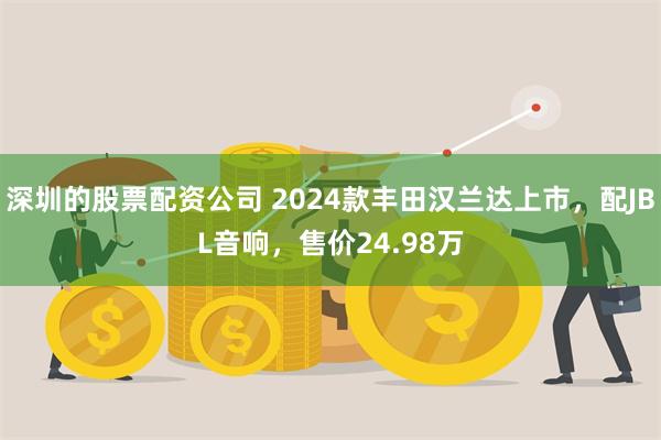 深圳的股票配资公司 2024款丰田汉兰达上市，配JBL音响，售价24.98万