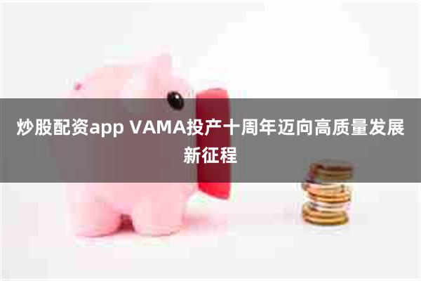 炒股配资app VAMA投产十周年迈向高质量发展新征程