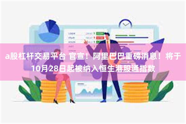 a股杠杆交易平台 官宣！阿里巴巴重磅消息！将于10月28日起被纳入恒生港股通指数