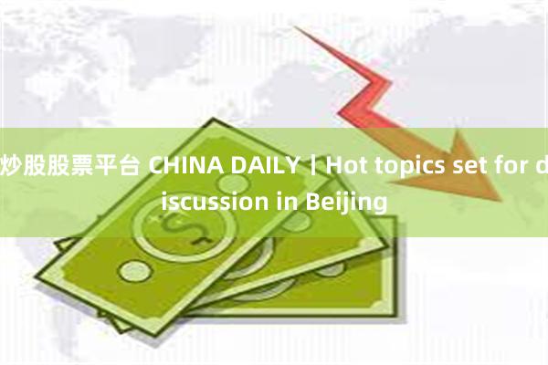 炒股股票平台 CHINA DAILY丨Hot topics set for discussion in Beijing