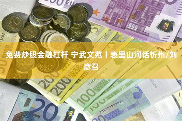 免费炒股金融杠杆 宁武文苑丨表里山河话忻州/刘彦召