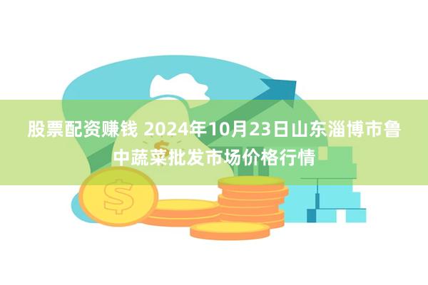 股票配资赚钱 2024年10月23日山东淄博市鲁中蔬菜批发市场价格行情