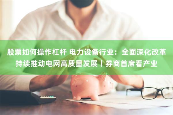 股票如何操作杠杆 电力设备行业：全面深化改革持续推动电网高质量发展丨券商首席看产业