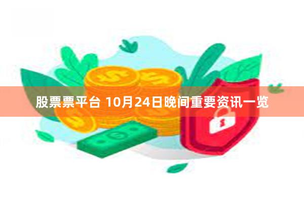 股票票平台 10月24日晚间重要资讯一览