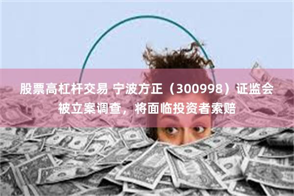 股票高杠杆交易 宁波方正（300998）证监会被立案调查，将面临投资者索赔