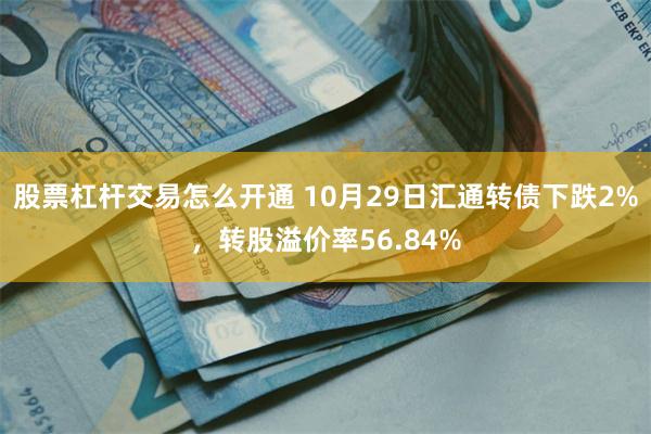 股票杠杆交易怎么开通 10月29日汇通转债下跌2%，转股溢价率56.84%