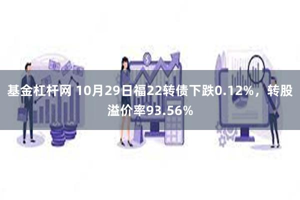 基金杠杆网 10月29日福22转债下跌0.12%，转股溢价率93.56%