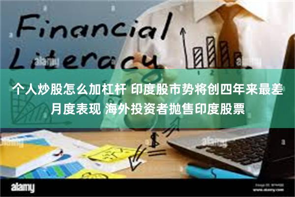 个人炒股怎么加杠杆 印度股市势将创四年来最差月度表现 海外投资者抛售印度股票