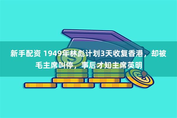 新手配资 1949年林彪计划3天收复香港，却被毛主席叫停，事后才知主席英明