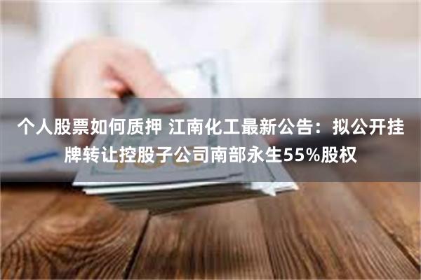 个人股票如何质押 江南化工最新公告：拟公开挂牌转让控股子公司南部永生55%股权