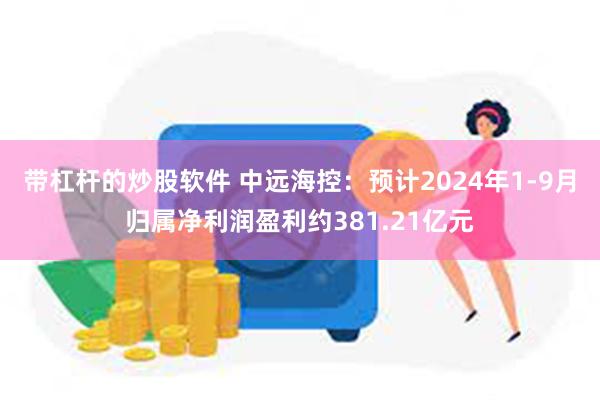 带杠杆的炒股软件 中远海控：预计2024年1-9月归属净利润盈利约381.21亿元