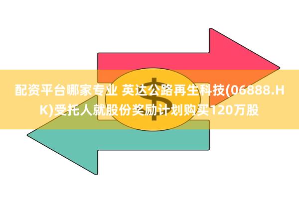 配资平台哪家专业 英达公路再生科技(06888.HK)受托人就股份奖励计划购买120万股