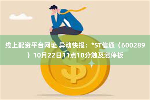 线上配资平台网址 异动快报：*ST信通（600289）10月22日11点10分触及涨停板