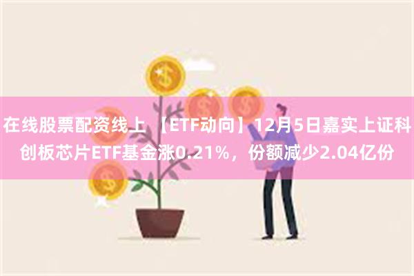 在线股票配资线上 【ETF动向】12月5日嘉实上证科创板芯片ETF基金涨0.21%，份额减少2.04亿份