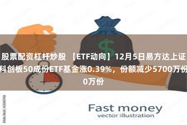 股票配资杠杆炒股 【ETF动向】12月5日易方达上证科创板50成份ETF基金涨0.39%，份额减少5700万份