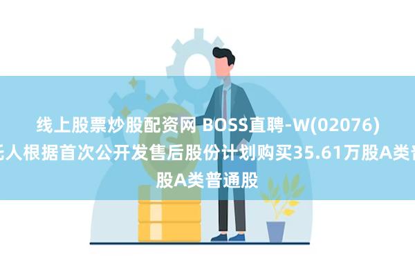 线上股票炒股配资网 BOSS直聘-W(02076)：受托人根据首次公开发售后股份计划购买35.61万股A类普通股