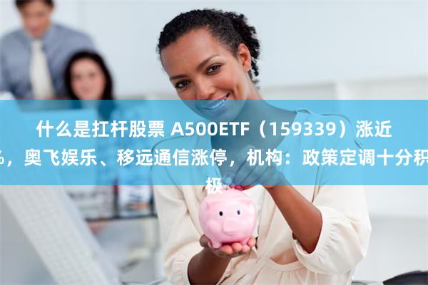 什么是扛杆股票 A500ETF（159339）涨近2%，奥飞娱乐、移远通信涨停，机构：政策定调十分积极