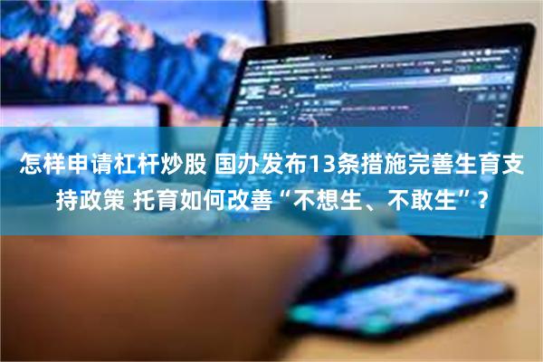 怎样申请杠杆炒股 国办发布13条措施完善生育支持政策 托育如何改善“不想生、不敢生”？