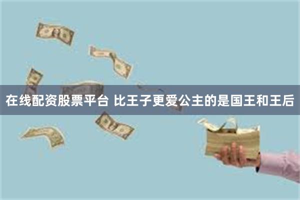 在线配资股票平台 比王子更爱公主的是国王和王后