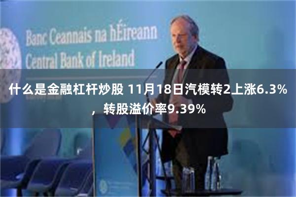 什么是金融杠杆炒股 11月18日汽模转2上涨6.3%，转股溢价率9.39%