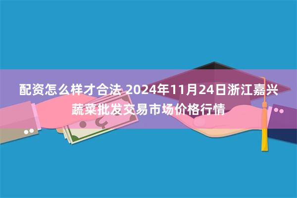 配资怎么样才合法 2024年11月24日浙江嘉兴蔬菜批发交易市场价格行情