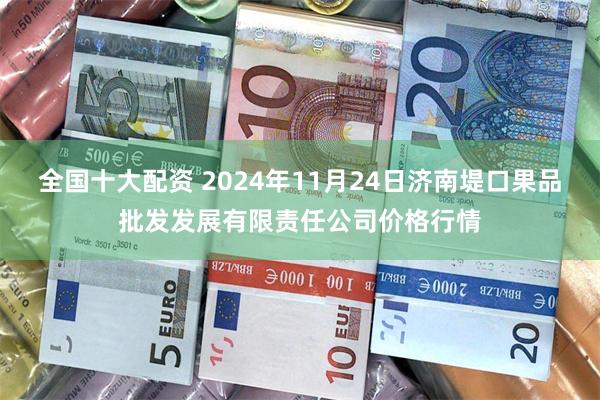 全国十大配资 2024年11月24日济南堤口果品批发发展有限责任公司价格行情