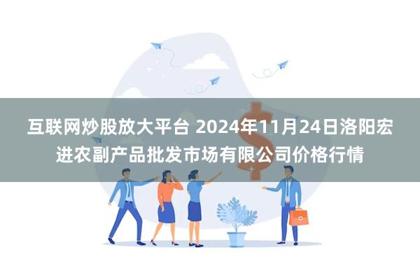 互联网炒股放大平台 2024年11月24日洛阳宏进农副产品批发市场有限公司价格行情