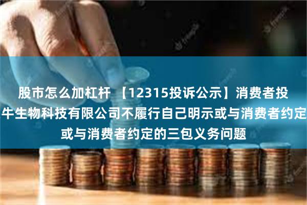 股市怎么加杠杆 【12315投诉公示】消费者投诉杭州认养一头牛生物科技有限公司不履行自己明示或与消费者约定的三包义务问题