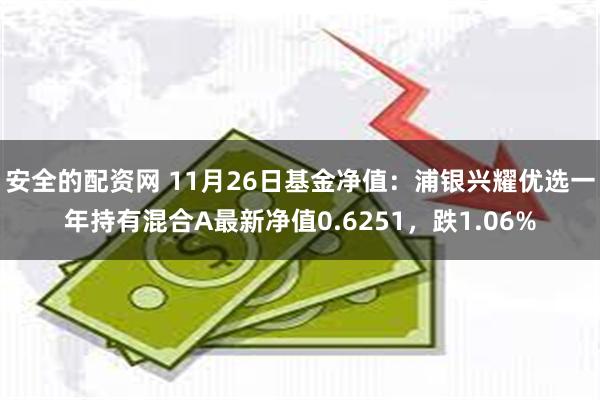 安全的配资网 11月26日基金净值：浦银兴耀优选一年持有混合A最新净值0.6251，跌1.06%