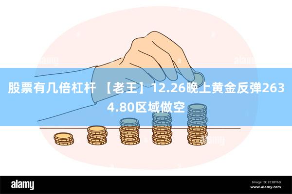 股票有几倍杠杆 【老王】12.26晚上黄金反弹2634.80区域做空