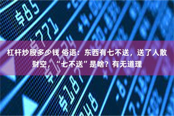 杠杆炒股多少钱 俗语：东西有七不送，送了人散财空，“七不送”是啥？有无道理