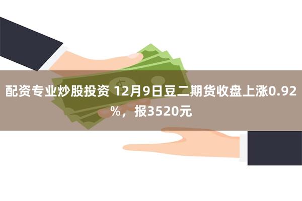 配资专业炒股投资 12月9日豆二期货收盘上涨0.92%，报3520元