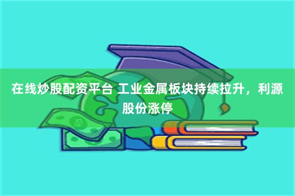 在线炒股配资平台 工业金属板块持续拉升，利源股份涨停