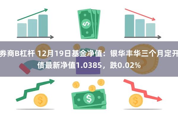 券商B杠杆 12月19日基金净值：银华丰华三个月定开债最新净值1.0385，跌0.02%