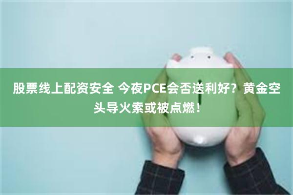 股票线上配资安全 今夜PCE会否送利好？黄金空头导火索或被点燃！